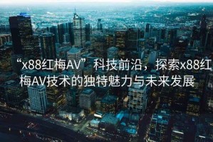 “x88紅梅AV”科技前沿，探索x88紅梅AV技術(shù)的獨特魅力與未來發(fā)展