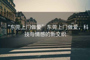 “東莞上門做愛”東莞上門做愛，科技與情感的新交織