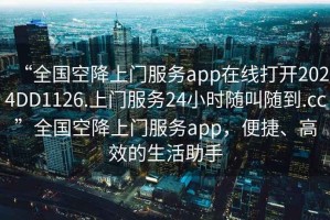 “全國(guó)空降上門服務(wù)app在線打開2024DD1126.上門服務(wù)24小時(shí)隨叫隨到.cc”全國(guó)空降上門服務(wù)app，便捷、高效的生活助手