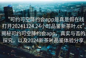 “可約可空降約會app是真是假在線打開20241124.24小時品鑒新茶葉.cc”揭秘可約可空降約會app，真實與否的探究，以及2024新茶葉品鑒體驗分享