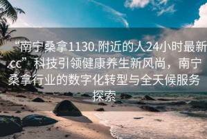 “南寧桑拿1130.附近的人24小時最新.cc”科技引領(lǐng)健康養(yǎng)生新風(fēng)尚，南寧桑拿行業(yè)的數(shù)字化轉(zhuǎn)型與全天候服務(wù)探索