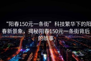 “陽春150元一條街”科技繁華下的陽春新景象，揭秘陽春150元一條街背后的故事