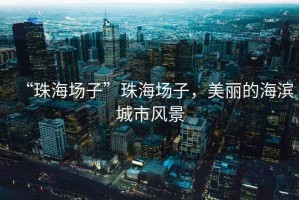 “珠海場子”珠海場子，美麗的海濱城市風(fēng)景