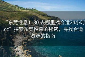 “東莞性息1130.去哪里找合適24小時.cc”探索東莞性息的秘密，尋找合適資源的指南