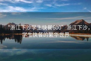 “浙江下沙學生快餐600”浙江下沙，學生快餐的繁華世界