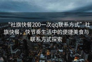 “社旗快餐200一次qq聯(lián)系方式”社旗快餐，快節(jié)奏生活中的便捷美食與聯(lián)系方式探索