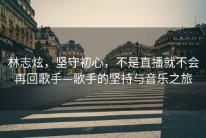 林志炫，堅守初心，不是直播就不會再回歌手—歌手的堅持與音樂之旅
