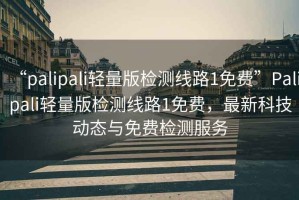 “palipali輕量版檢測線路1免費”Palipali輕量版檢測線路1免費，最新科技動態(tài)與免費檢測服務(wù)