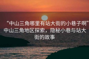 “中山三角哪里有站大街的小巷子啊”中山三角地區(qū)探索，隱秘小巷與站大街的故事