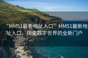 “MM51最新地址入口”MM51最新地址入口，探索數(shù)字世界的全新門戶