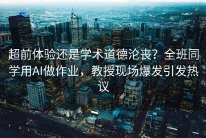 超前體驗(yàn)還是學(xué)術(shù)道德淪喪？全班同學(xué)用AI做作業(yè)，教授現(xiàn)場(chǎng)爆發(fā)引發(fā)熱議