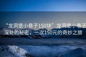 “龍洞堡小巷子150塊”龍洞堡小巷子深處的秘密，一次150元的奇妙之旅