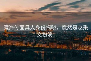 藏海傳面具人身份揭曉，竟然是趙秉文扮演！