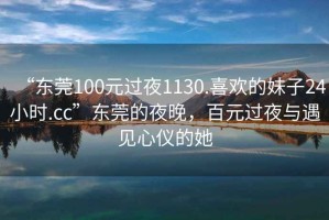 “東莞100元過(guò)夜1130.喜歡的妹子24小時(shí).cc”東莞的夜晚，百元過(guò)夜與遇見(jiàn)心儀的她