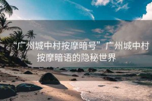 “廣州城中村按摩暗號”廣州城中村按摩暗語的隱秘世界