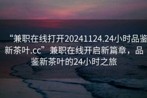 “兼職在線打開20241124.24小時品鑒新茶葉.cc”兼職在線開啟新篇章，品鑒新茶葉的24小時之旅