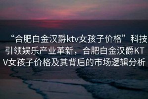 “合肥白金漢爵ktv女孩子價格”科技引領(lǐng)娛樂產(chǎn)業(yè)革新，合肥白金漢爵KTV女孩子價格及其背后的市場邏輯分析