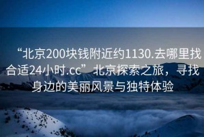 “北京200塊錢附近約1130.去哪里找合適24小時(shí).cc”北京探索之旅，尋找身邊的美麗風(fēng)景與獨(dú)特體驗(yàn)