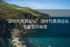 “深時(shí)代黑洞論壇”深時(shí)代黑洞論壇與星空的秘密