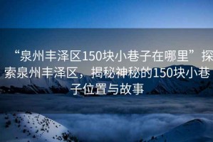“泉州豐澤區(qū)150塊小巷子在哪里”探索泉州豐澤區(qū)，揭秘神秘的150塊小巷子位置與故事