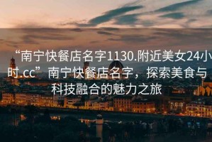 “南寧快餐店名字1130.附近美女24小時(shí).cc”南寧快餐店名字，探索美食與科技融合的魅力之旅