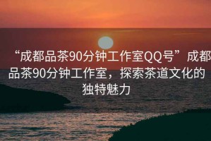 “成都品茶90分鐘工作室QQ號(hào)”成都品茶90分鐘工作室，探索茶道文化的獨(dú)特魅力