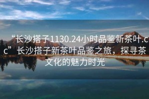 “長沙搭子1130.24小時品鑒新茶葉.cc”長沙搭子新茶葉品鑒之旅，探尋茶文化的魅力時光
