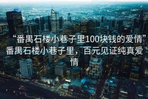 “番禺石樓小巷子里100塊錢的愛情”番禺石樓小巷子里，百元見證純真愛情