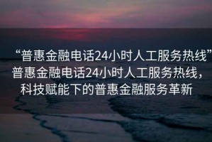 “普惠金融電話24小時人工服務(wù)熱線”普惠金融電話24小時人工服務(wù)熱線，科技賦能下的普惠金融服務(wù)革新