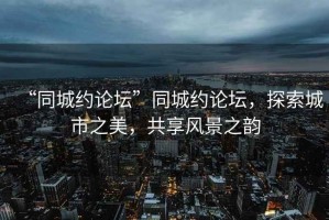 “同城約論壇”同城約論壇，探索城市之美，共享風(fēng)景之韻