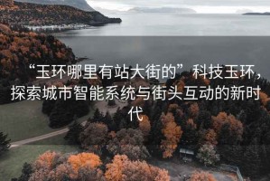 “玉環(huán)哪里有站大街的”科技玉環(huán)，探索城市智能系統(tǒng)與街頭互動的新時代