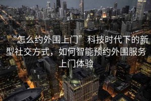 “怎么約外圍上門”科技時(shí)代下的新型社交方式，如何智能預(yù)約外圍服務(wù)上門體驗(yàn)