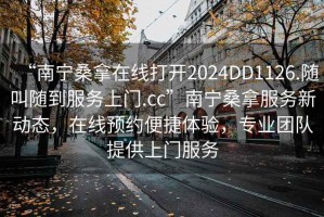 “南寧桑拿在線(xiàn)打開(kāi)2024DD1126.隨叫隨到服務(wù)上門(mén).cc”南寧桑拿服務(wù)新動(dòng)態(tài)，在線(xiàn)預(yù)約便捷體驗(yàn)，專(zhuān)業(yè)團(tuán)隊(duì)提供上門(mén)服務(wù)