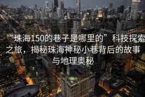 “珠海150的巷子是哪里的”科技探索之旅，揭秘珠海神秘小巷背后的故事與地理奧秘