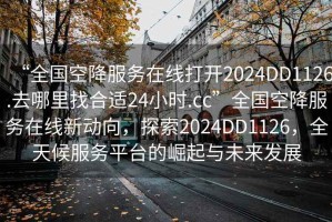 “全國空降服務(wù)在線打開2024DD1126.去哪里找合適24小時.cc”全國空降服務(wù)在線新動向，探索2024DD1126，全天候服務(wù)平臺的崛起與未來發(fā)展
