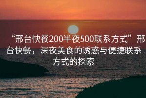 “邢臺快餐200半夜500聯(lián)系方式”邢臺快餐，深夜美食的誘惑與便捷聯(lián)系方式的探索