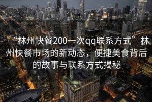 “林州快餐200一次qq聯(lián)系方式”林州快餐市場的新動態(tài)，便捷美食背后的故事與聯(lián)系方式揭秘
