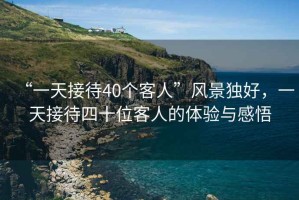 “一天接待40個(gè)客人”風(fēng)景獨(dú)好，一天接待四十位客人的體驗(yàn)與感悟
