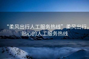 “柔風(fēng)出行人工服務(wù)熱線”柔風(fēng)出行，貼心的人工服務(wù)熱線
