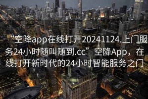 “空降app在線打開(kāi)20241124.上門(mén)服務(wù)24小時(shí)隨叫隨到.cc”空降A(chǔ)pp，在線打開(kāi)新時(shí)代的24小時(shí)智能服務(wù)之門(mén)