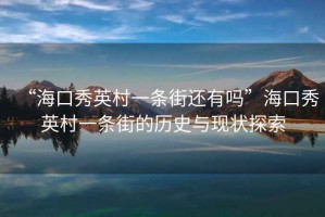 “?？谛阌⒋逡粭l街還有嗎”?？谛阌⒋逡粭l街的歷史與現(xiàn)狀探索