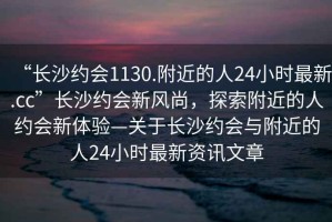 “長沙約會1130.附近的人24小時(shí)最新.cc”長沙約會新風(fēng)尚，探索附近的人約會新體驗(yàn)—關(guān)于長沙約會與附近的人24小時(shí)最新資訊文章