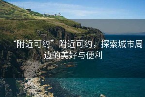 “附近可約”附近可約，探索城市周邊的美好與便利