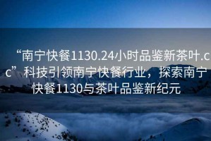 “南寧快餐1130.24小時(shí)品鑒新茶葉.cc”科技引領(lǐng)南寧快餐行業(yè)，探索南寧快餐1130與茶葉品鑒新紀(jì)元