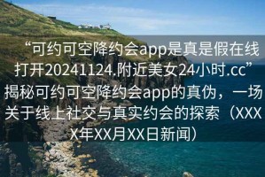 “可約可空降約會app是真是假在線打開20241124.附近美女24小時.cc”揭秘可約可空降約會app的真?zhèn)?，一場關于線上社交與真實約會的探索（XXXX年XX月XX日新聞）