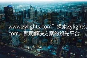 “www.zylights.com”探索Zylights.com，照明解決方案的領(lǐng)先平臺(tái)