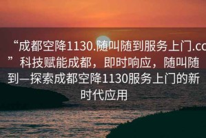 “成都空降1130.隨叫隨到服務(wù)上門.cc”科技賦能成都，即時(shí)響應(yīng)，隨叫隨到—探索成都空降1130服務(wù)上門的新時(shí)代應(yīng)用