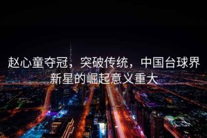 趙心童奪冠，突破傳統(tǒng)，中國臺球界新星的崛起意義重大