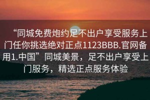“同城免費(fèi)炮約足不出戶享受服務(wù)上門任你挑選絕對(duì)正點(diǎn)1123BBB.官網(wǎng)備用1.中國(guó)”同城美景，足不出戶享受上門服務(wù)，精選正點(diǎn)服務(wù)體驗(yàn)