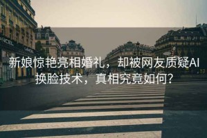 新娘驚艷亮相婚禮，卻被網(wǎng)友質疑AI換臉技術，真相究竟如何？